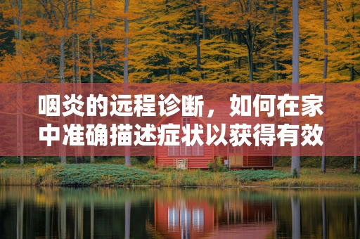 咽炎的远程诊断，如何在家中准确描述症状以获得有效治疗？