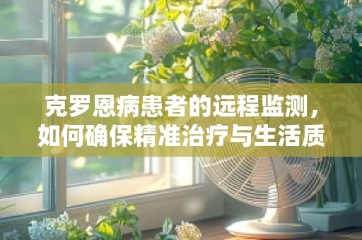 克罗恩病患者的远程监测，如何确保精准治疗与生活质量并重？