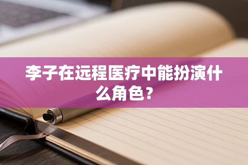 李子在远程医疗中能扮演什么角色？