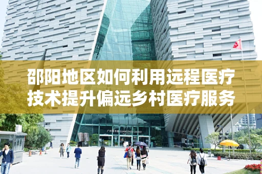 邵阳地区如何利用远程医疗技术提升偏远乡村医疗服务质量？