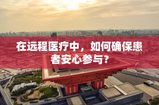 在远程医疗中，如何确保患者安心参与？