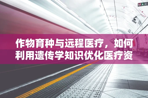 作物育种与远程医疗，如何利用遗传学知识优化医疗资源分配？