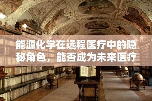 能源化学在远程医疗中的隐秘角色，能否成为未来医疗的绿色动力？