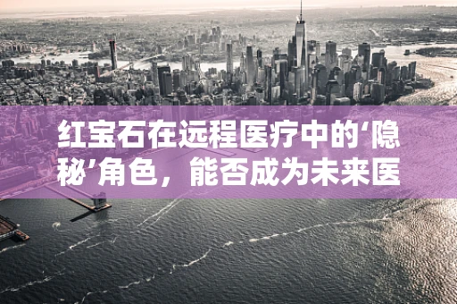 红宝石在远程医疗中的‘隐秘’角色，能否成为未来医疗诊断的‘宝石之光’？