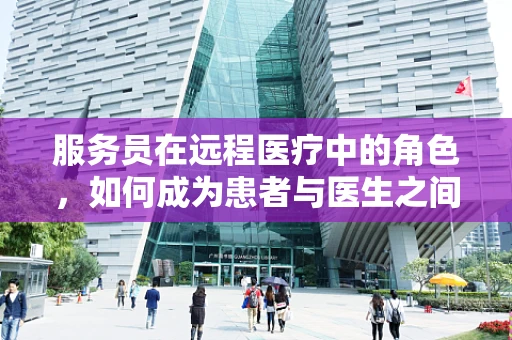 服务员在远程医疗中的角色，如何成为患者与医生之间的桥梁？
