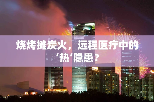 烧烤摊炭火，远程医疗中的‘热’隐患？