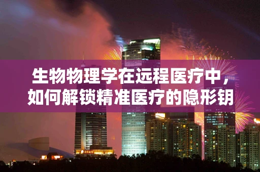 生物物理学在远程医疗中，如何解锁精准医疗的隐形钥匙？