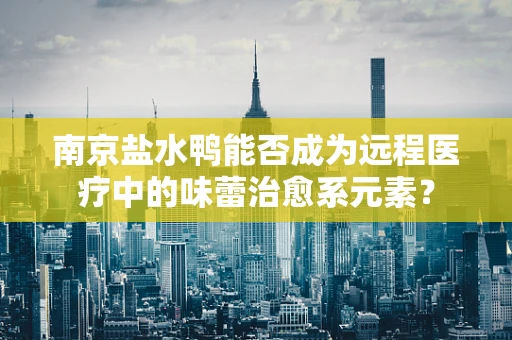 南京盐水鸭能否成为远程医疗中的味蕾治愈系元素？