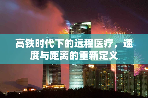 高铁时代下的远程医疗，速度与距离的重新定义