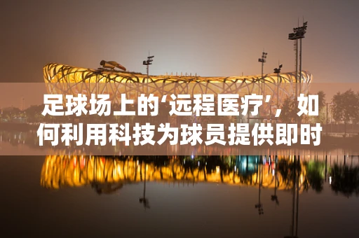 足球场上的‘远程医疗’，如何利用科技为球员提供即时健康保障？