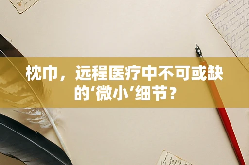 枕巾，远程医疗中不可或缺的‘微小’细节？