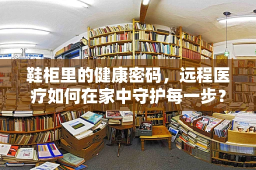 鞋柜里的健康密码，远程医疗如何在家中守护每一步？