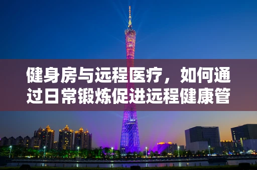 健身房与远程医疗，如何通过日常锻炼促进远程健康管理？
