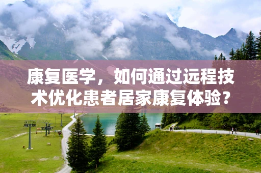 康复医学，如何通过远程技术优化患者居家康复体验？