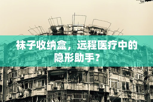 袜子收纳盒，远程医疗中的隐形助手？