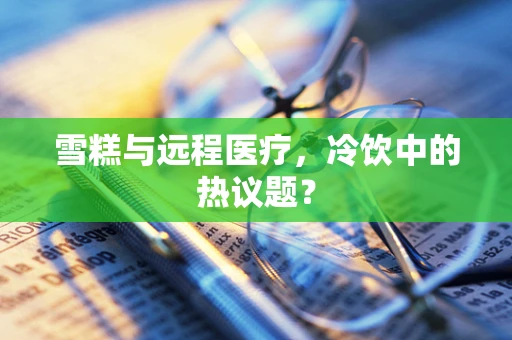 雪糕与远程医疗，冷饮中的热议题？
