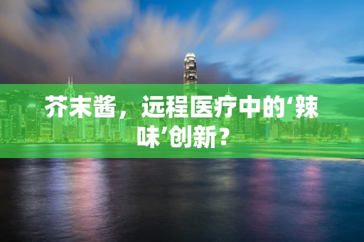 芥末酱，远程医疗中的‘辣味’创新？