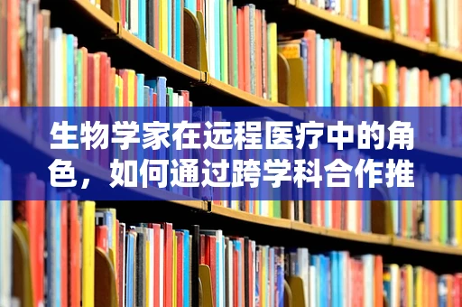 生物学家在远程医疗中的角色，如何通过跨学科合作推动医疗创新？