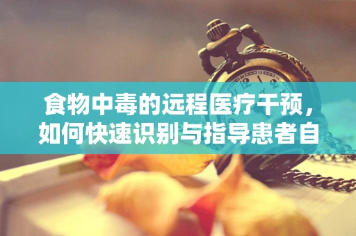 食物中毒的远程医疗干预，如何快速识别与指导患者自救？