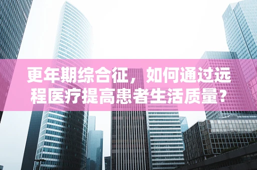 更年期综合征，如何通过远程医疗提高患者生活质量？