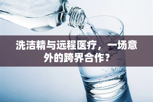 洗洁精与远程医疗，一场意外的跨界合作？