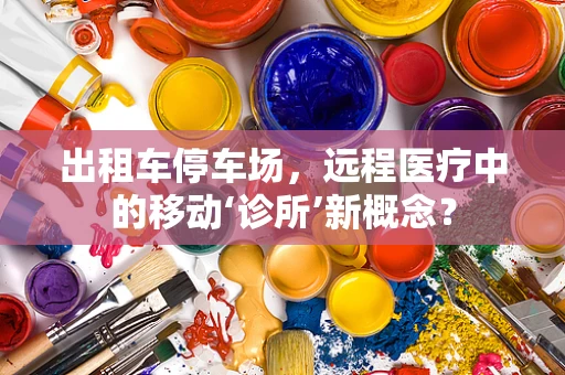 出租车停车场，远程医疗中的移动‘诊所’新概念？