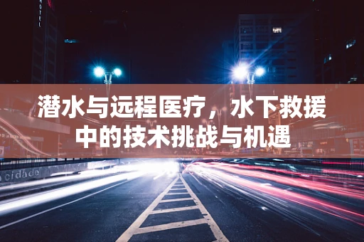 潜水与远程医疗，水下救援中的技术挑战与机遇