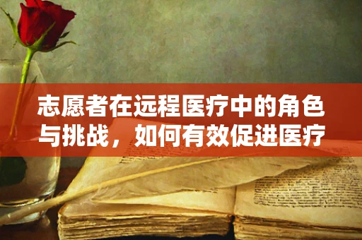 志愿者在远程医疗中的角色与挑战，如何有效促进医疗资源均衡？