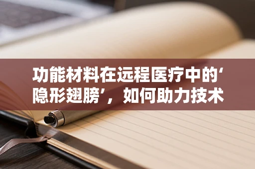 功能材料在远程医疗中的‘隐形翅膀’，如何助力技术飞跃？