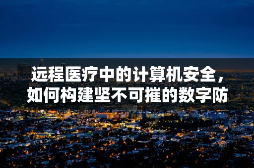 远程医疗中的计算机安全，如何构建坚不可摧的数字防线？