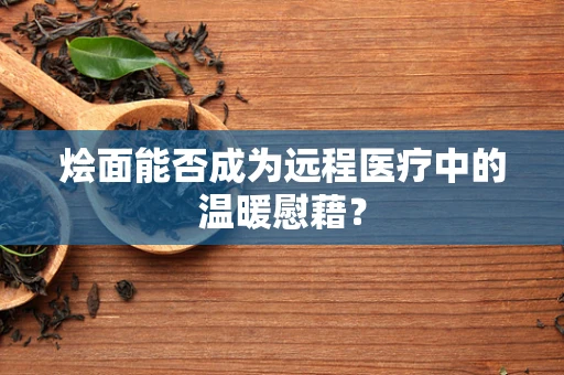 烩面能否成为远程医疗中的温暖慰藉？
