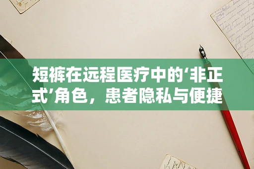 短裤在远程医疗中的‘非正式’角色，患者隐私与便捷性的微妙平衡