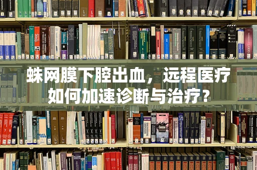 蛛网膜下腔出血，远程医疗如何加速诊断与治疗？