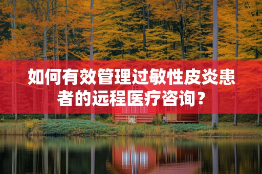如何有效管理过敏性皮炎患者的远程医疗咨询？