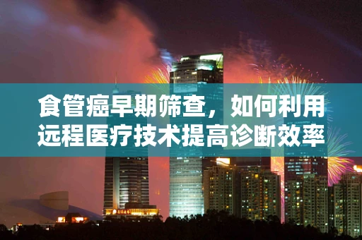 食管癌早期筛查，如何利用远程医疗技术提高诊断效率？