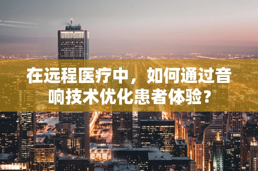 在远程医疗中，如何通过音响技术优化患者体验？