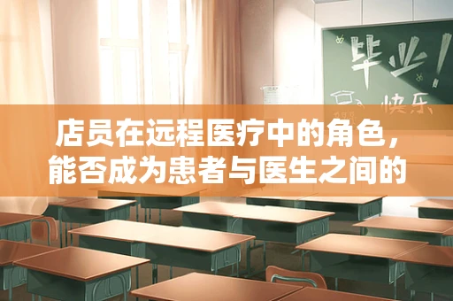 店员在远程医疗中的角色，能否成为患者与医生之间的桥梁？
