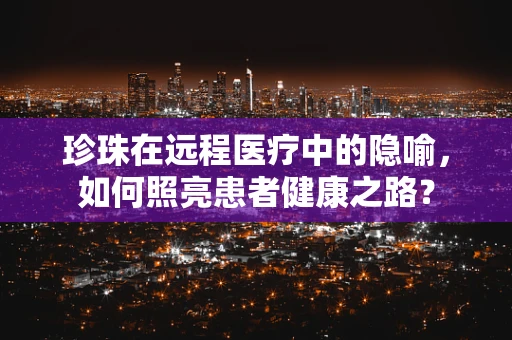 珍珠在远程医疗中的隐喻，如何照亮患者健康之路？