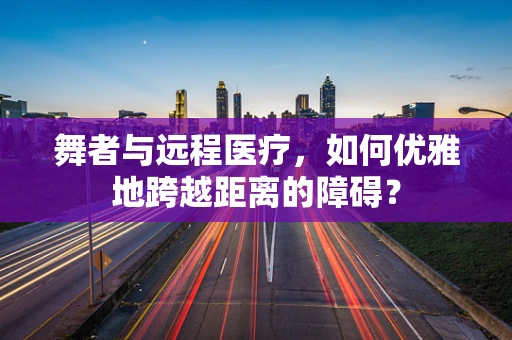 舞者与远程医疗，如何优雅地跨越距离的障碍？