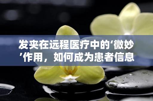发夹在远程医疗中的‘微妙’作用，如何成为患者信息传递的桥梁？