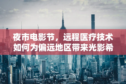 夜市电影节，远程医疗技术如何为偏远地区带来光影希望？