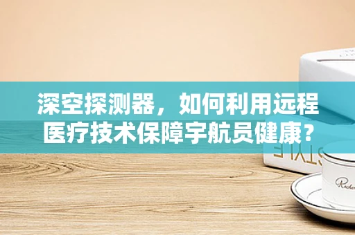 深空探测器，如何利用远程医疗技术保障宇航员健康？