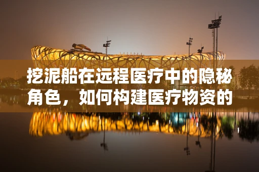 挖泥船在远程医疗中的隐秘角色，如何构建医疗物资的快速运输通道？