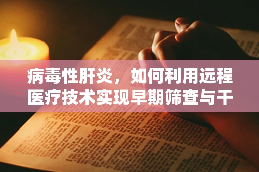 病毒性肝炎，如何利用远程医疗技术实现早期筛查与干预？