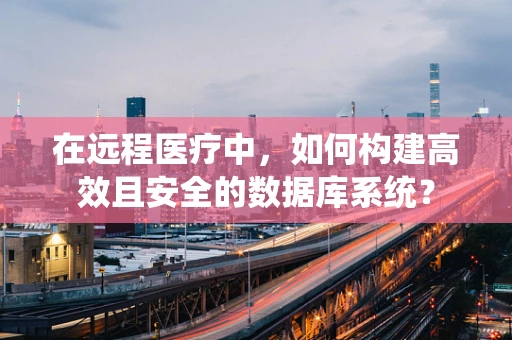 在远程医疗中，如何构建高效且安全的数据库系统？