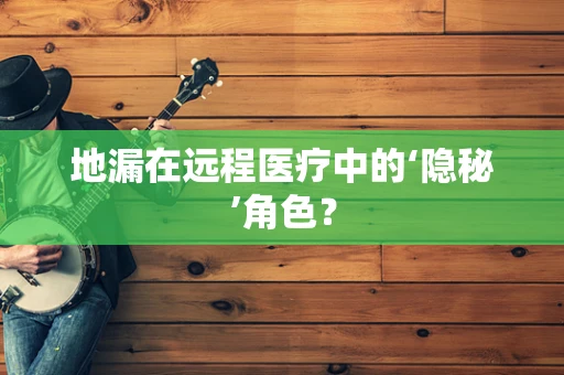 地漏在远程医疗中的‘隐秘’角色？