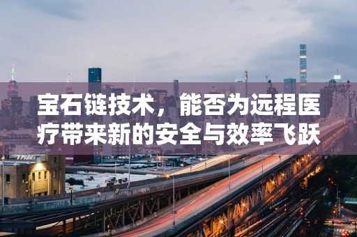 宝石链技术，能否为远程医疗带来新的安全与效率飞跃？