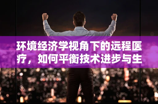 环境经济学视角下的远程医疗，如何平衡技术进步与生态可持续？