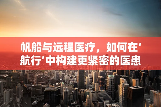 帆船与远程医疗，如何在‘航行’中构建更紧密的医患关系？