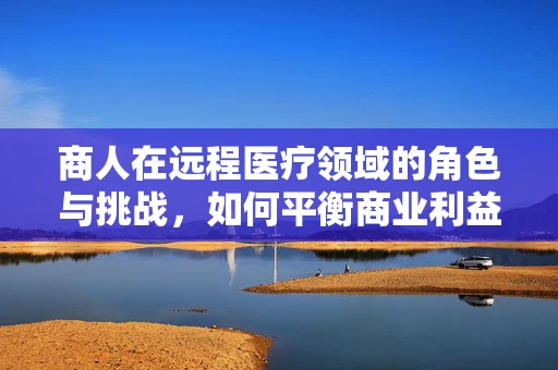 商人在远程医疗领域的角色与挑战，如何平衡商业利益与患者福祉？